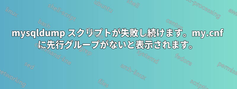mysqldump スクリプトが失敗し続けます。my.cnf に先行グループがないと表示されます。