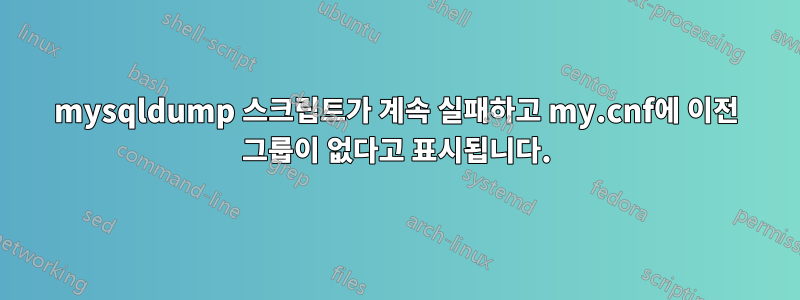 mysqldump 스크립트가 계속 실패하고 my.cnf에 이전 그룹이 없다고 표시됩니다.