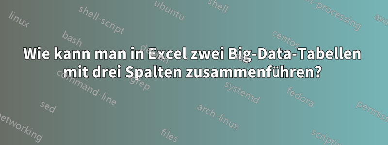 Wie kann man in Excel zwei Big-Data-Tabellen mit drei Spalten zusammenführen?