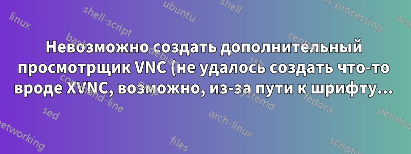 Невозможно создать дополнительный просмотрщик VNC (не удалось создать что-то вроде XVNC, возможно, из-за пути к шрифту...)