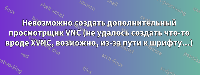 Невозможно создать дополнительный просмотрщик VNC (не удалось создать что-то вроде XVNC, возможно, из-за пути к шрифту...)