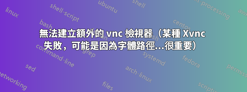 無法建立額外的 vnc 檢視器（某種 Xvnc 失敗，可能是因為字體路徑...很重要）