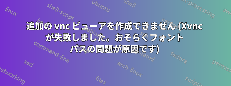 追加の vnc ビューアを作成できません (Xvnc が失敗しました。おそらくフォント パスの問題が原因です)