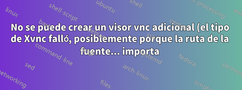 No se puede crear un visor vnc adicional (el tipo de Xvnc falló, posiblemente porque la ruta de la fuente... importa)