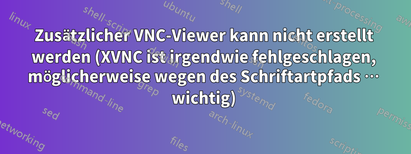 Zusätzlicher VNC-Viewer kann nicht erstellt werden (XVNC ist irgendwie fehlgeschlagen, möglicherweise wegen des Schriftartpfads … wichtig)
