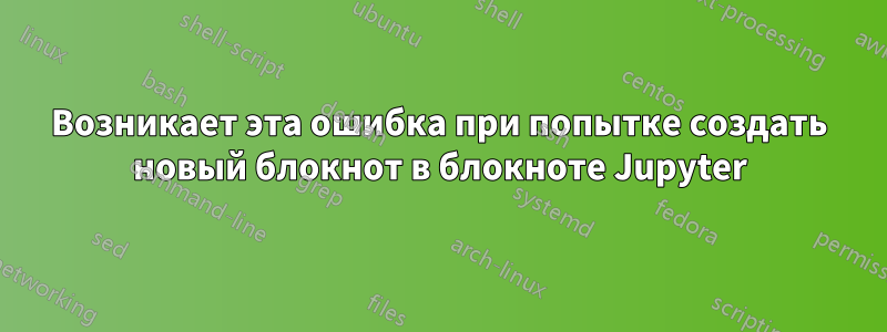 Возникает эта ошибка при попытке создать новый блокнот в блокноте Jupyter