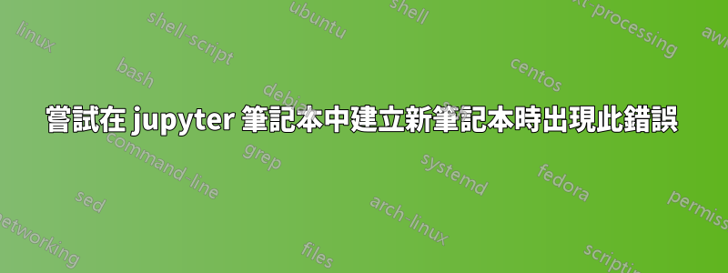 嘗試在 jupyter 筆記本中建立新筆記本時出現此錯誤