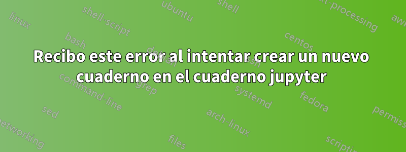 Recibo este error al intentar crear un nuevo cuaderno en el cuaderno jupyter
