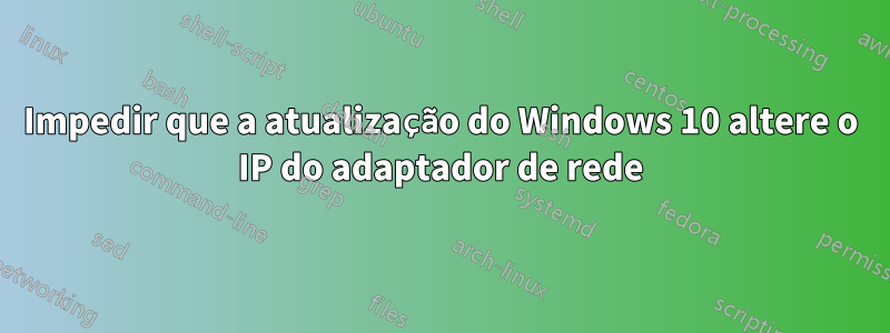 Impedir que a atualização do Windows 10 altere o IP do adaptador de rede