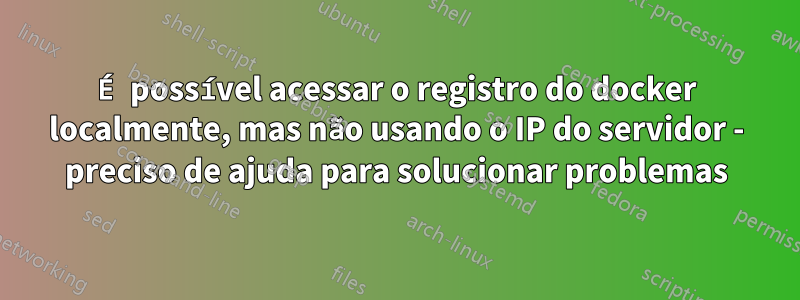É possível acessar o registro do docker localmente, mas não usando o IP do servidor - preciso de ajuda para solucionar problemas