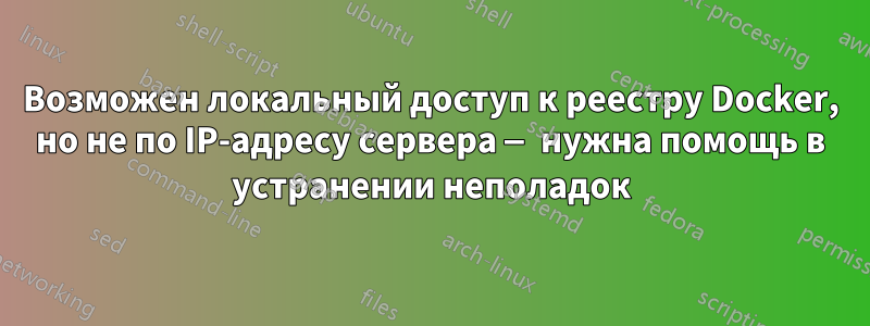 Возможен локальный доступ к реестру Docker, но не по IP-адресу сервера — нужна помощь в устранении неполадок