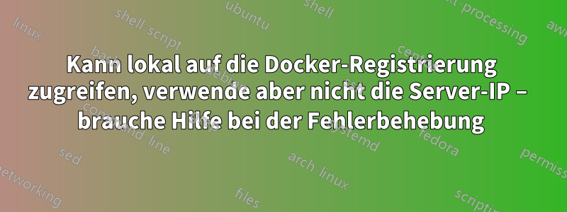 Kann lokal auf die Docker-Registrierung zugreifen, verwende aber nicht die Server-IP – brauche Hilfe bei der Fehlerbehebung