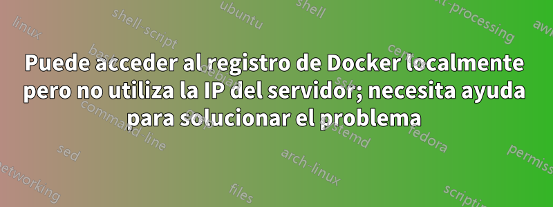Puede acceder al registro de Docker localmente pero no utiliza la IP del servidor; necesita ayuda para solucionar el problema