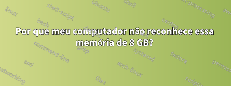 Por que meu computador não reconhece essa memória de 8 GB?