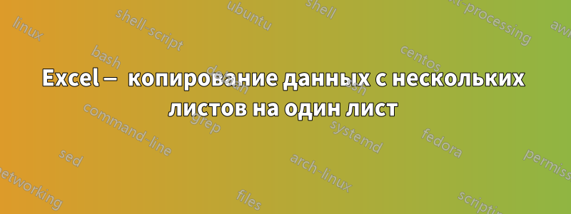 Excel — копирование данных с нескольких листов на один лист