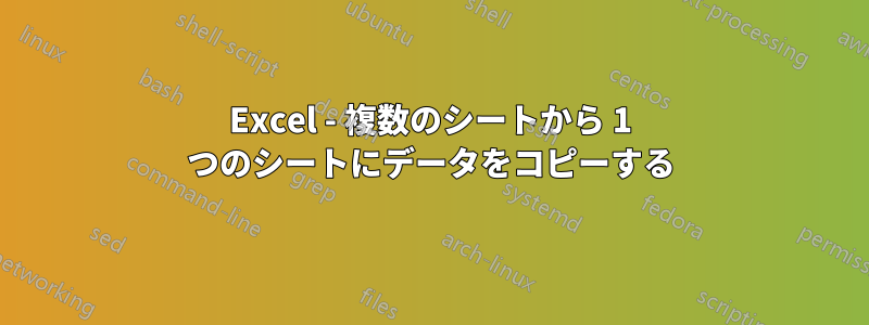 Excel - 複数のシートから 1 つのシートにデータをコピーする