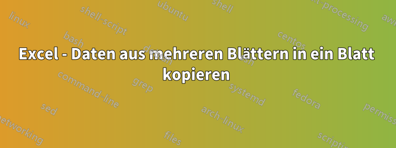Excel - Daten aus mehreren Blättern in ein Blatt kopieren