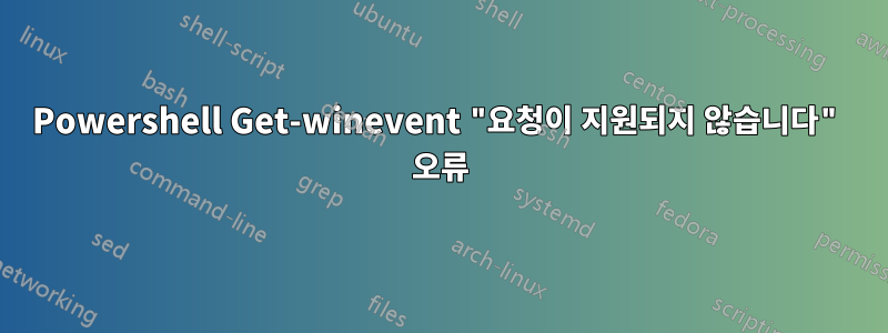 Powershell Get-winevent "요청이 지원되지 않습니다" 오류