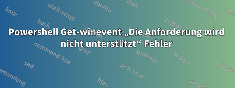 Powershell Get-winevent „Die Anforderung wird nicht unterstützt“ Fehler