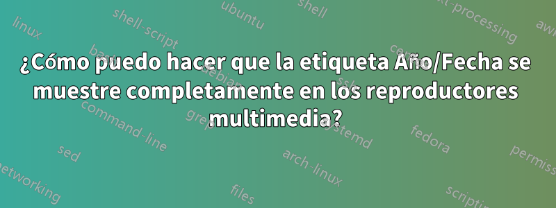 ¿Cómo puedo hacer que la etiqueta Año/Fecha se muestre completamente en los reproductores multimedia?