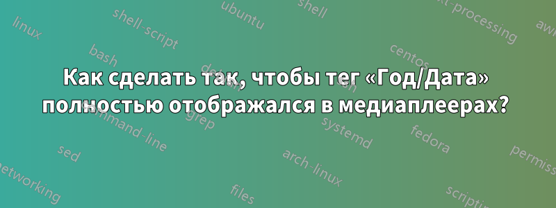 Как сделать так, чтобы тег «Год/Дата» полностью отображался в медиаплеерах?