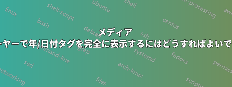 メディア プレーヤーで年/日付タグを完全に表示するにはどうすればよいですか?