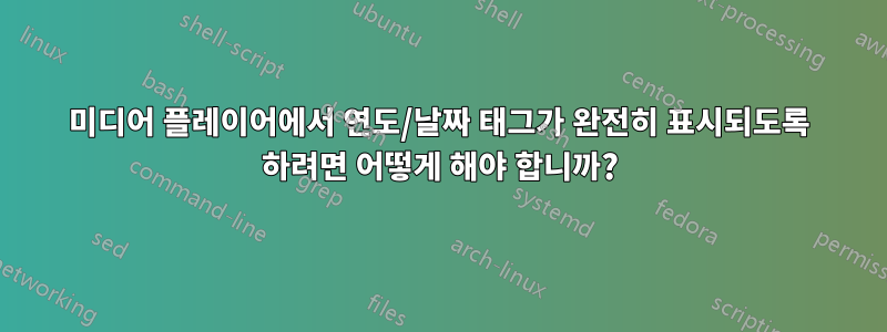 미디어 플레이어에서 연도/날짜 태그가 완전히 표시되도록 하려면 어떻게 해야 합니까?