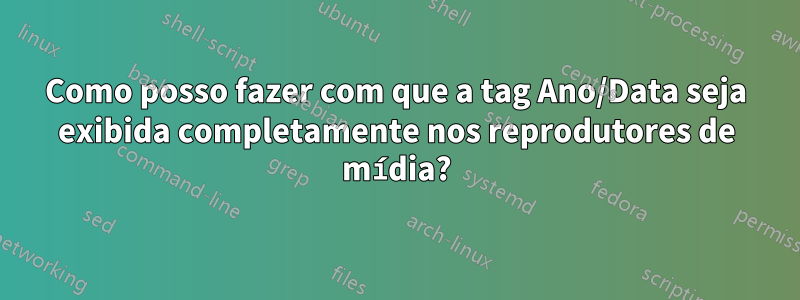 Como posso fazer com que a tag Ano/Data seja exibida completamente nos reprodutores de mídia?