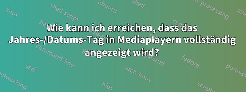 Wie kann ich erreichen, dass das Jahres-/Datums-Tag in Mediaplayern vollständig angezeigt wird?