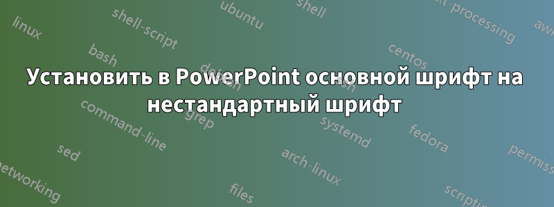 Установить в PowerPoint основной шрифт на нестандартный шрифт