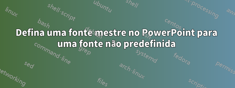 Defina uma fonte mestre no PowerPoint para uma fonte não predefinida