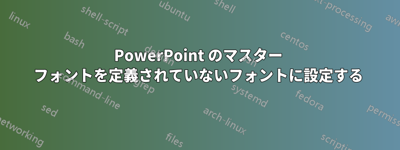 PowerPoint のマスター フォントを定義されていないフォントに設定する