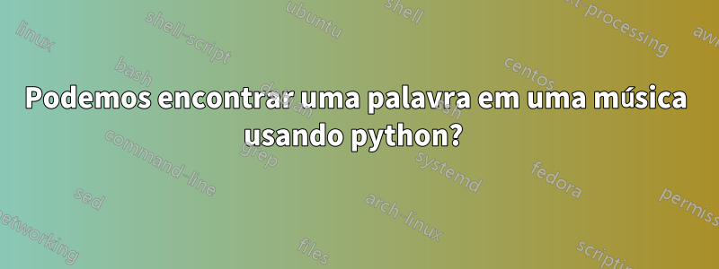 Podemos encontrar uma palavra em uma música usando python? 