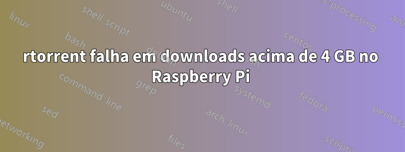 rtorrent falha em downloads acima de 4 GB no Raspberry Pi