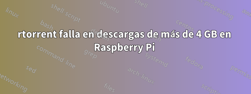 rtorrent falla en descargas de más de 4 GB en Raspberry Pi