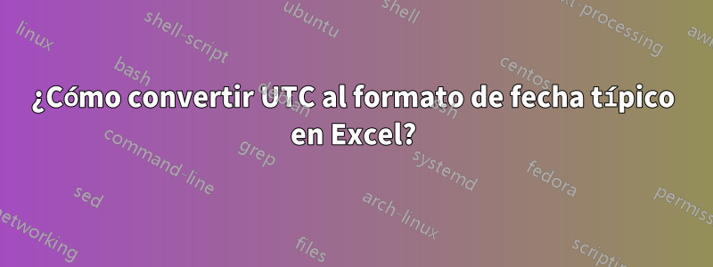 ¿Cómo convertir UTC al formato de fecha típico en Excel?