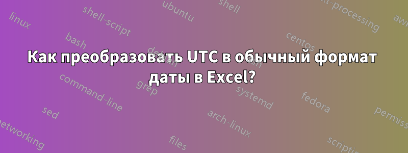 Как преобразовать UTC в обычный формат даты в Excel?