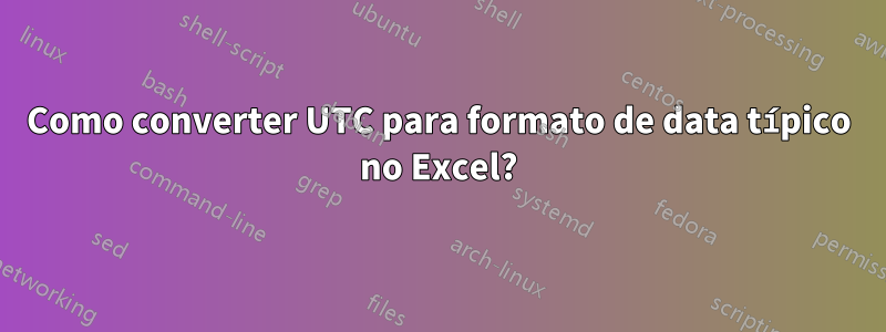 Como converter UTC para formato de data típico no Excel?