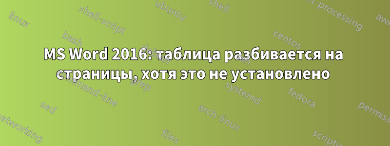 MS Word 2016: таблица разбивается на страницы, хотя это не установлено