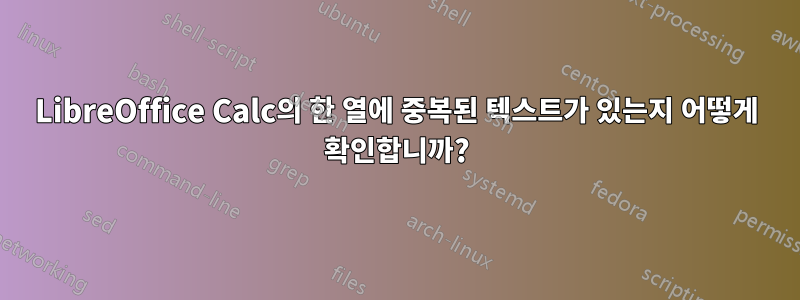 LibreOffice Calc의 한 열에 중복된 텍스트가 있는지 어떻게 확인합니까?