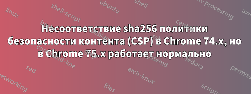 Несоответствие sha256 политики безопасности контента (CSP) в Chrome 74.x, но в Chrome 75.x работает нормально