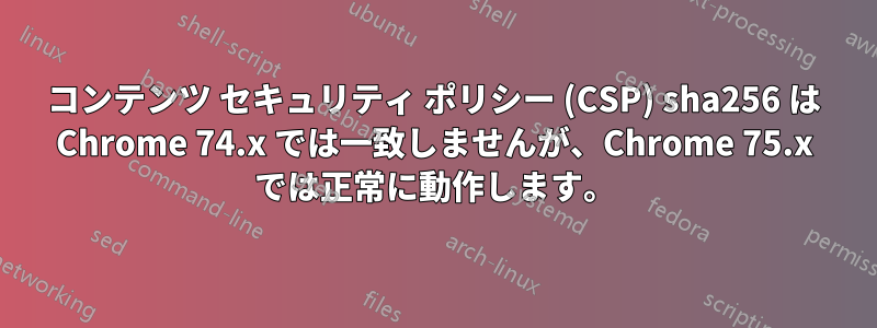 コンテンツ セキュリティ ポリシー (CSP) sha256 は Chrome 74.x では一致しませんが、Chrome 75.x では正常に動作します。
