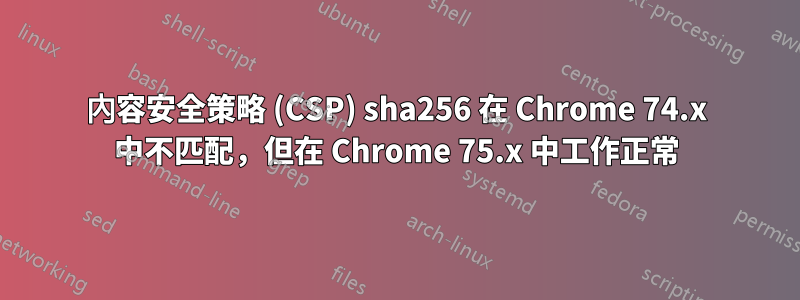 內容安全策略 (CSP) sha256 在 Chrome 74.x 中不匹配，但在 Chrome 75.x 中工作正常