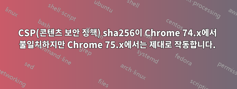 CSP(콘텐츠 보안 정책) sha256이 Chrome 74.x에서 불일치하지만 Chrome 75.x에서는 제대로 작동합니다.