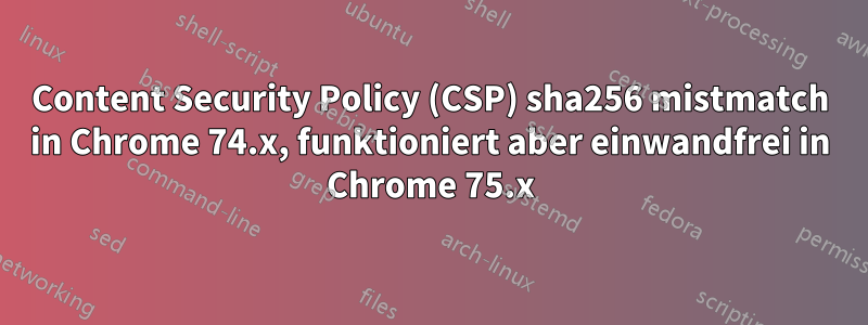 Content Security Policy (CSP) sha256 mistmatch in Chrome 74.x, funktioniert aber einwandfrei in Chrome 75.x