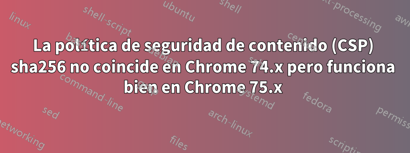 La política de seguridad de contenido (CSP) sha256 no coincide en Chrome 74.x pero funciona bien en Chrome 75.x