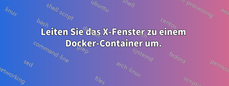 Leiten Sie das X-Fenster zu einem Docker-Container um.