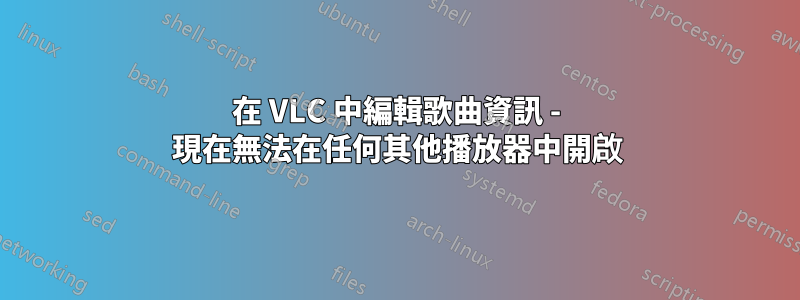 在 VLC 中編輯歌曲資訊 - 現在無法在任何其他播放器中開啟