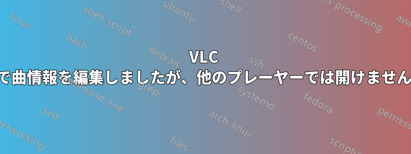 VLC で曲情報を編集しましたが、他のプレーヤーでは開けません