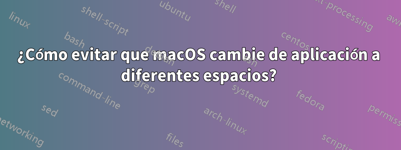 ¿Cómo evitar que macOS cambie de aplicación a diferentes espacios?